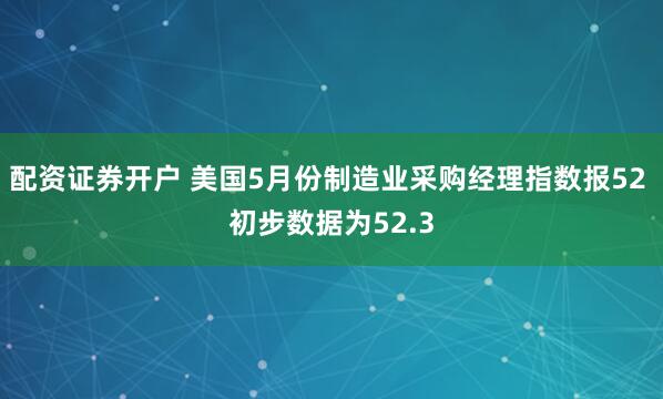配资证券开户 美国5月份制造业采购经理指数报52 初步数据为52.3