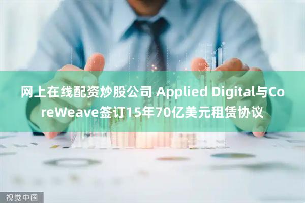 网上在线配资炒股公司 Applied Digital与CoreWeave签订15年70亿美元租赁协议