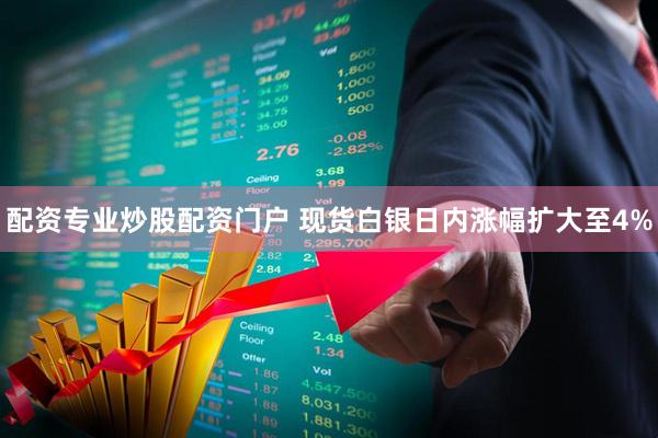 配资专业炒股配资门户 现货白银日内涨幅扩大至4%