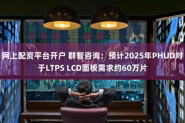 网上配资平台开户 群智咨询：预计2025年PHUD对于LTPS LCD面板需求约60万片