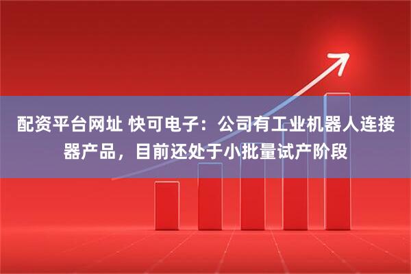 配资平台网址 快可电子：公司有工业机器人连接器产品，目前还处于小批量试产阶段
