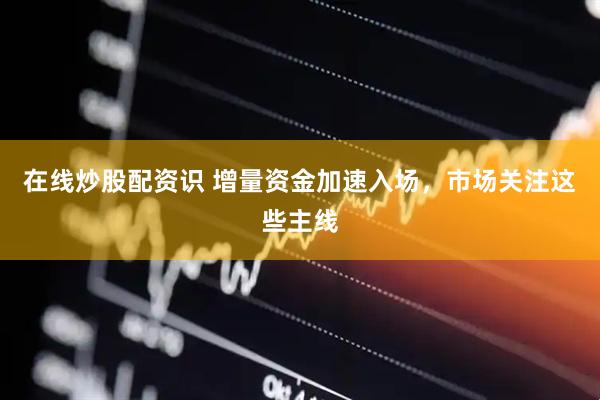 在线炒股配资识 增量资金加速入场，市场关注这些主线