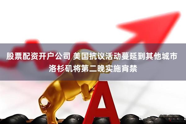股票配资开户公司 美国抗议活动蔓延到其他城市 洛杉矶将第二晚实施宵禁