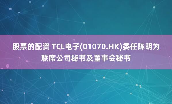 股票的配资 TCL电子(01070.HK)委任陈明为联席公司秘书及董事会秘书