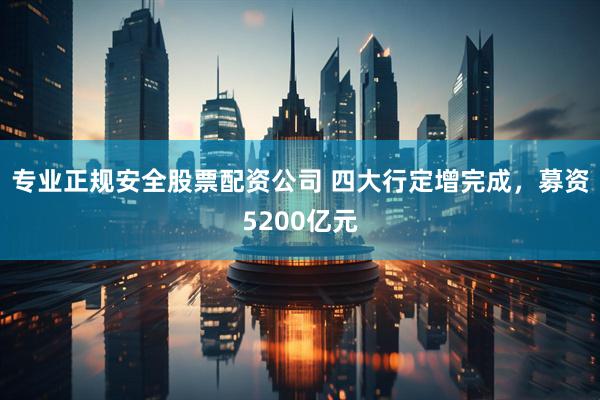 专业正规安全股票配资公司 四大行定增完成,募资5200亿元
