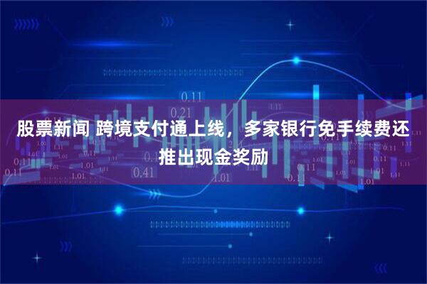 股票新闻 跨境支付通上线，多家银行免手续费还推出现金奖励