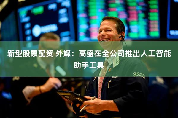 新型股票配资 外媒：高盛在全公司推出人工智能助手工具