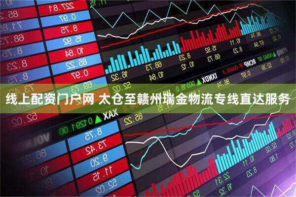 线上配资门户网 太仓至赣州瑞金物流专线直达服务