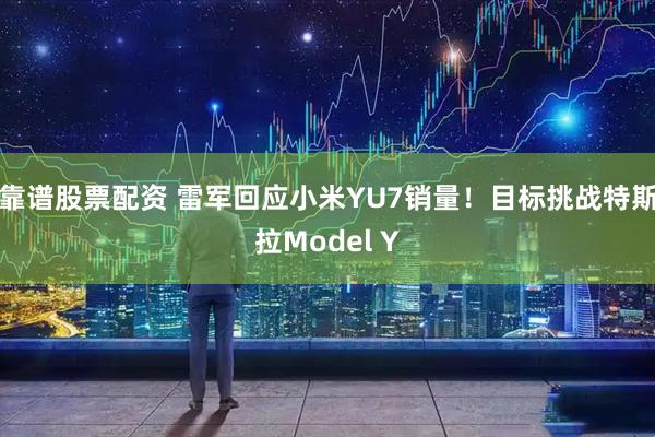 靠谱股票配资 雷军回应小米YU7销量！目标挑战特斯拉Model Y