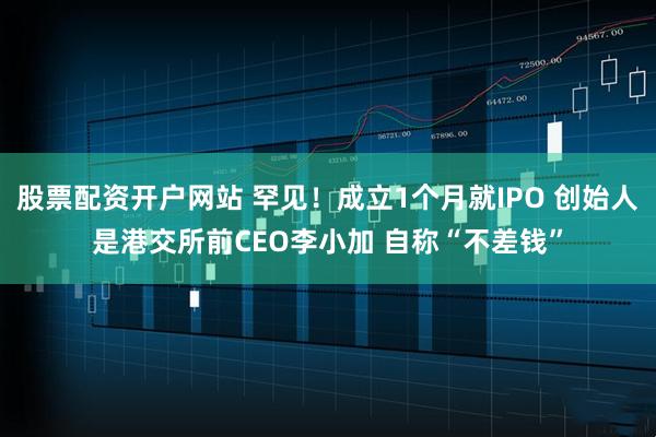 股票配资开户网站 罕见！成立1个月就IPO 创始人是港交所前CEO李小加 自称“不差钱”