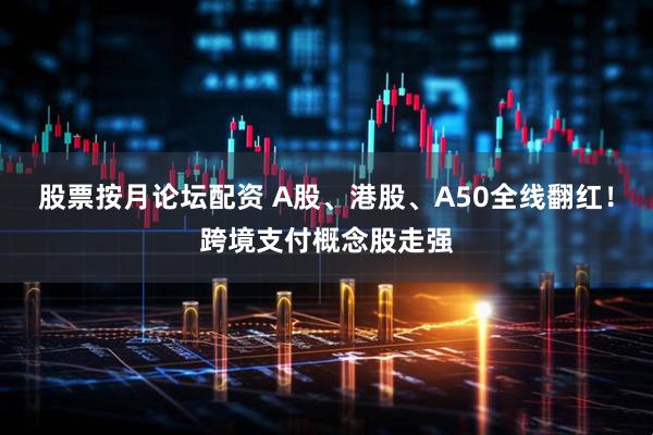 股票按月论坛配资 A股、港股、A50全线翻红！跨境支付概念股走强