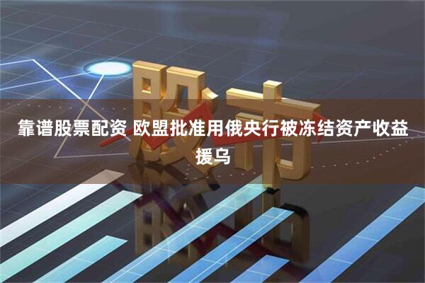 靠谱股票配资 欧盟批准用俄央行被冻结资产收益援乌