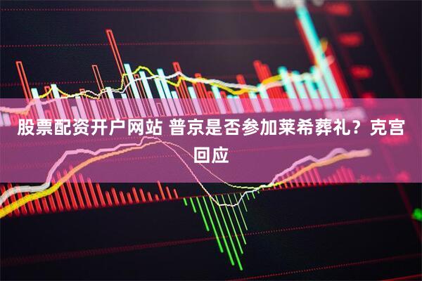 股票配资开户网站 普京是否参加莱希葬礼？克宫回应