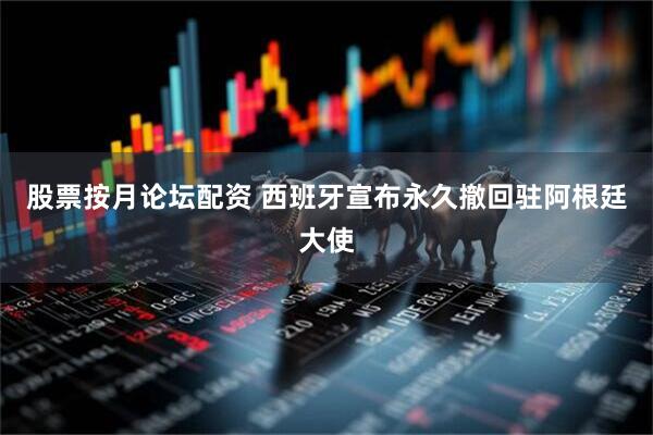 股票按月论坛配资 西班牙宣布永久撤回驻阿根廷大使
