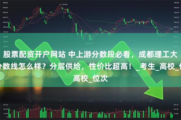 股票配资开户网站 中上游分数段必看，成都理工大学分数线怎么样？分层供给，性价比超高！_考生_高校_位次