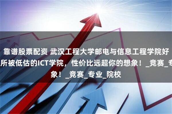 靠谱股票配资 武汉工程大学邮电与信息工程学院好不好？这所被低估的ICT学院，性价比远超你的想象！_竞赛_专业_院校