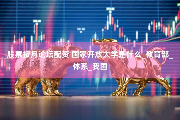 股票按月论坛配资 国家开放大学是什么_教育部_体系_我国