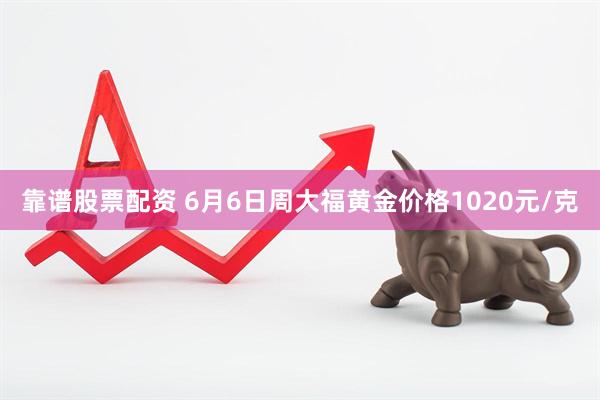 靠谱股票配资 6月6日周大福黄金价格1020元/克