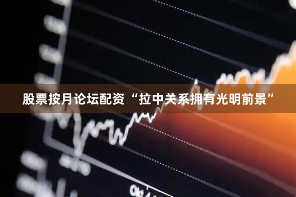 股票按月论坛配资 “拉中关系拥有光明前景”