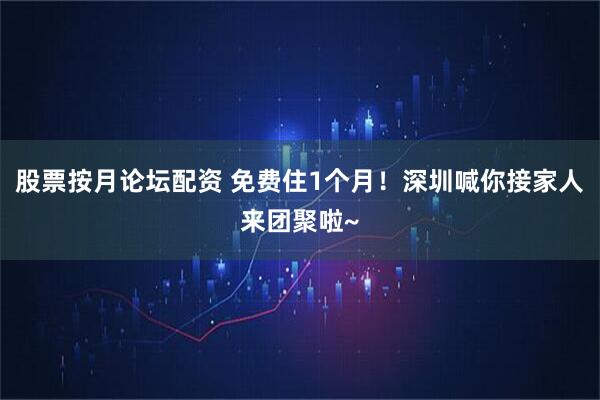股票按月论坛配资 免费住1个月！深圳喊你接家人来团聚啦~