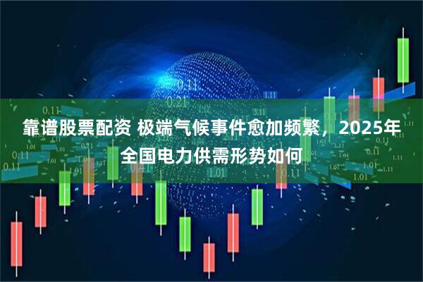 靠谱股票配资 极端气候事件愈加频繁，2025年全国电力供需形势如何