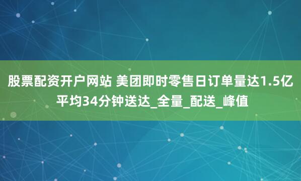 股票配资开户网站 美团即时零售日订单量达1.5亿 平均34分钟送达_全量_配送_峰值