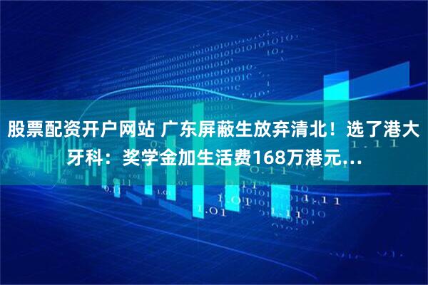 股票配资开户网站 广东屏蔽生放弃清北！选了港大牙科：奖学金加生活费168万港元…