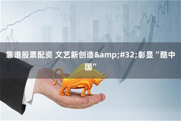 靠谱股票配资 文艺新创造&#32;彰显“酷中国”