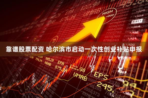 靠谱股票配资 哈尔滨市启动一次性创业补贴申报