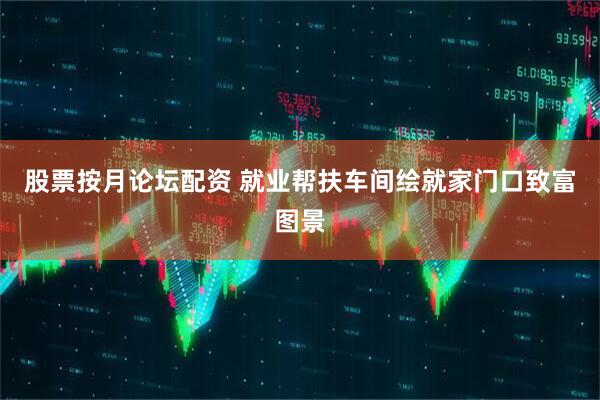 股票按月论坛配资 就业帮扶车间绘就家门口致富图景
