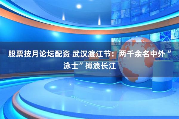 股票按月论坛配资 武汉渡江节：两千余名中外“泳士”搏浪长江