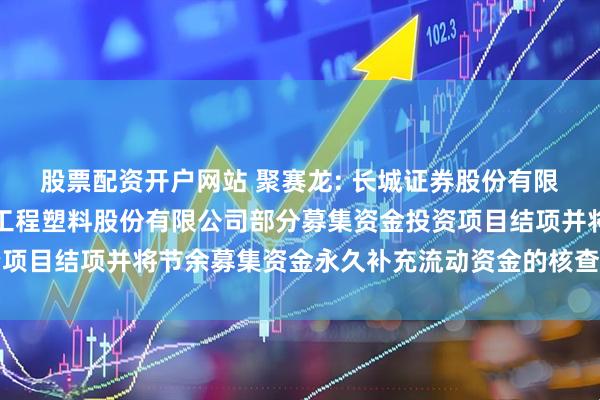 股票配资开户网站 聚赛龙: 长城证券股份有限公司关于广州市聚赛龙工程塑料股份有限公司部分募集资金投资项目结项并将节余募集资金永久补充流动资金的核查意见内容摘要