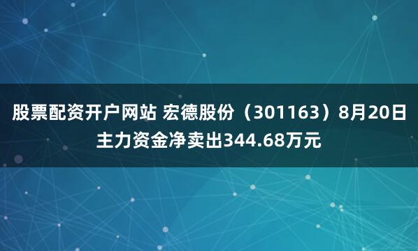 股票配资开户网站 宏德股份（301163）8月20日主力资金净卖出344.68万元