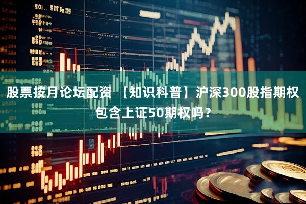 股票按月论坛配资 【知识科普】沪深300股指期权包含上证50期权吗？