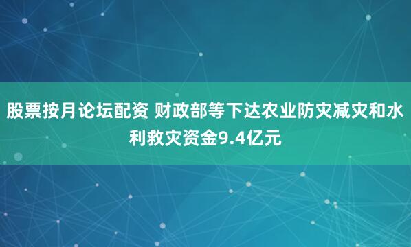 股票按月论坛配资 财政部等下达农业防灾减灾和水利救灾资金9.4亿元