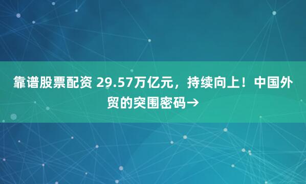 靠谱股票配资 29.57万亿元，持续向上！中国外贸的突围密码→