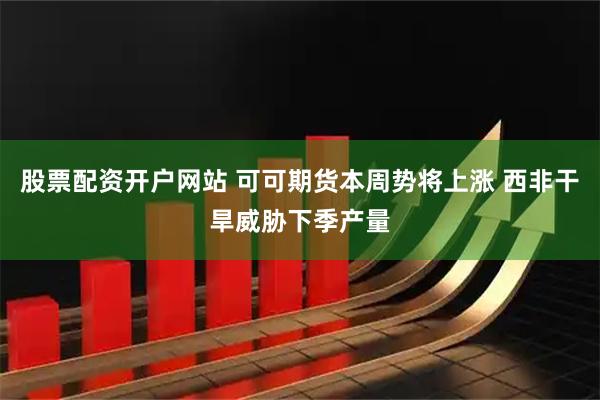 股票配资开户网站 可可期货本周势将上涨 西非干旱威胁下季产量