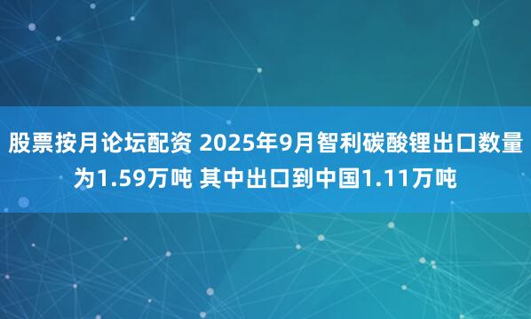 股票按月论坛配资 2025年9月智利碳酸锂出口数量为1.59万吨 其中出口到中国1.11万吨
