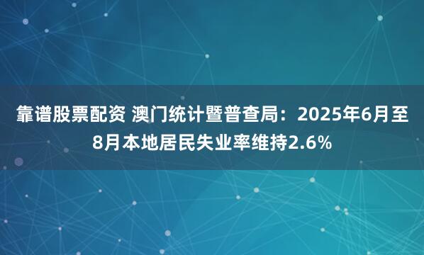 靠谱股票配资 澳门统计暨普查局:2025年6月至8月本地居民失业率维持2.6%