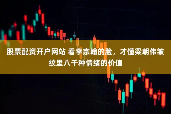股票配资开户网站 看李宗翰的脸，才懂梁朝伟皱纹里八千种情绪的价值