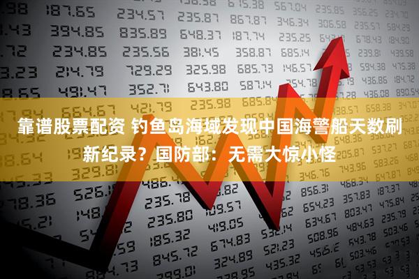 靠谱股票配资 钓鱼岛海域发现中国海警船天数刷新纪录？国防部：无需大惊小怪