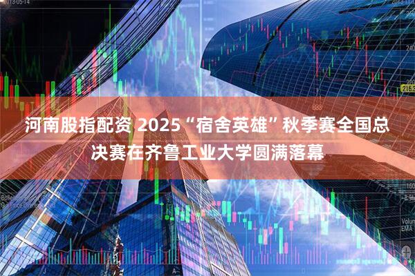 河南股指配资 2025“宿舍英雄”秋季赛全国总决赛在齐鲁工业大学圆满落幕