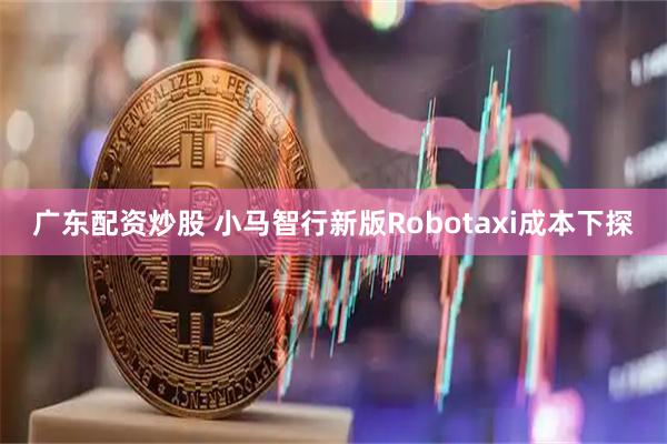 广东配资炒股 小马智行新版Robotaxi成本下探