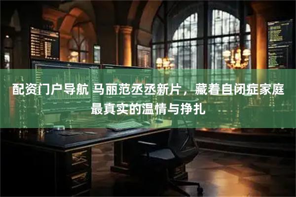 配资门户导航 马丽范丞丞新片，藏着自闭症家庭最真实的温情与挣扎