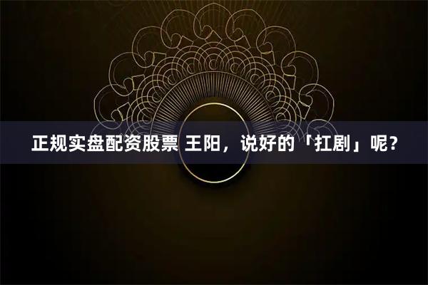 正规实盘配资股票 王阳，说好的「扛剧」呢？