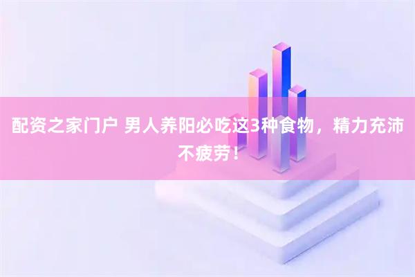 配资之家门户 男人养阳必吃这3种食物，精力充沛不疲劳！
