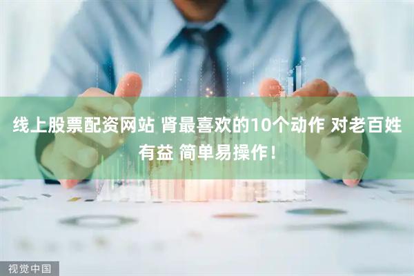 线上股票配资网站 肾最喜欢的10个动作 对老百姓有益 简单易操作！
