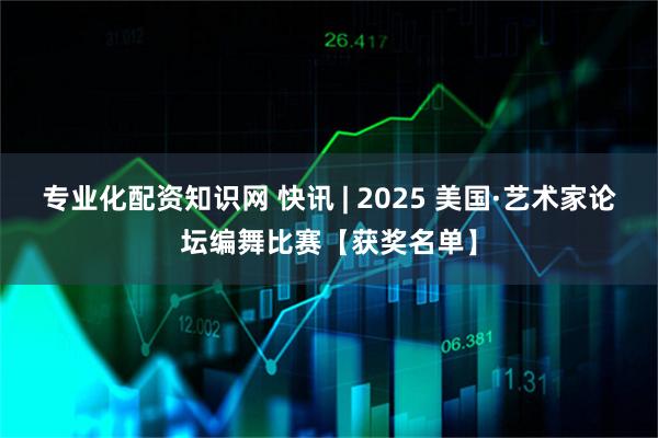 专业化配资知识网 快讯 | 2025 美国·艺术家论坛编舞比赛【获奖名单】