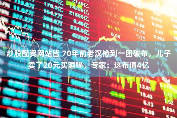 炒股配资网站皆 70年前老汉捡到一团破布，儿子卖了20元买酒喝，专家：这布值4亿