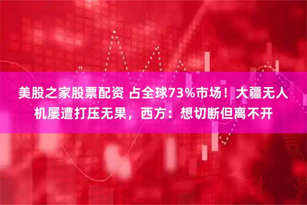 美股之家股票配资 占全球73%市场！大疆无人机屡遭打压无果，西方：想切断但离不开